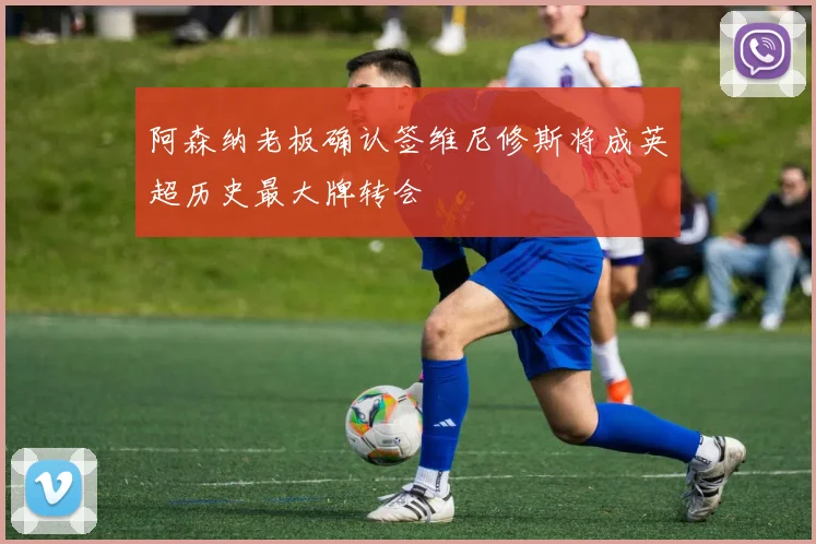 阿森纳老板确认签维尼修斯将成英超历史最大牌转会