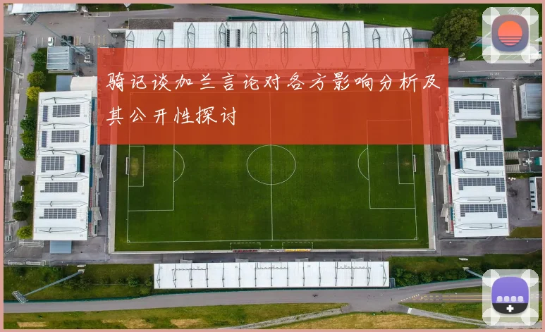 骑记谈加兰言论对各方影响分析及其公开性探讨