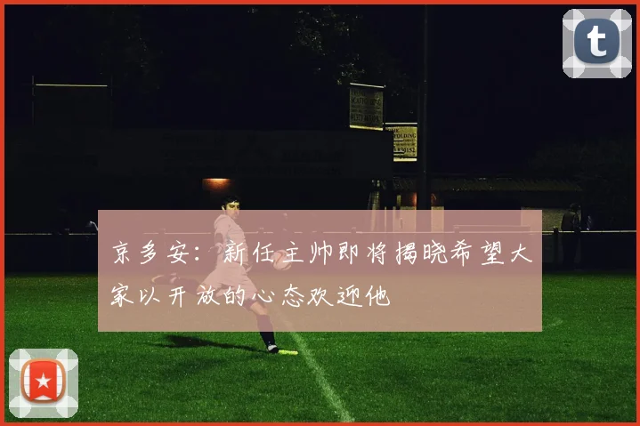 京多安：新任主帅即将揭晓希望大家以开放的心态欢迎他