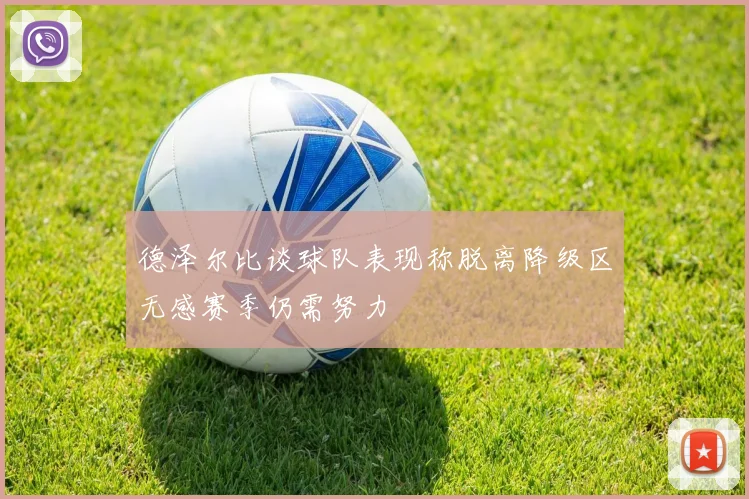 德泽尔比谈球队表现称脱离降级区无感赛季仍需努力