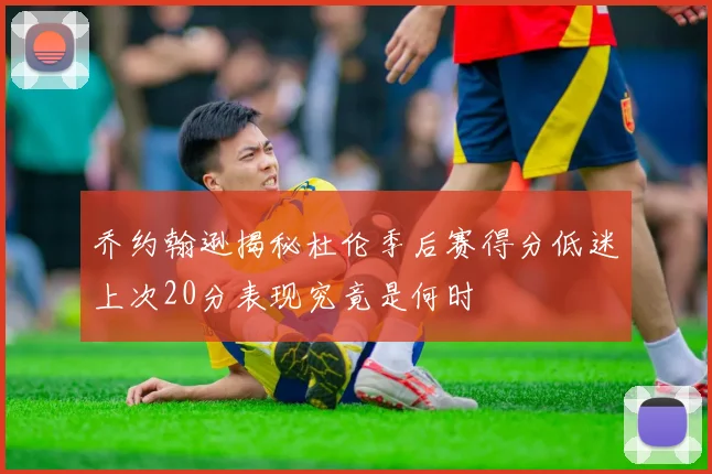 乔约翰逊揭秘杜伦季后赛得分低迷上次20分表现究竟是何时