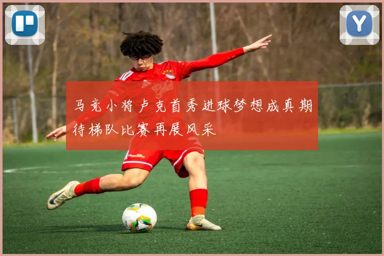 马竞小将卢克首秀进球梦想成真期待梯队比赛再展风采