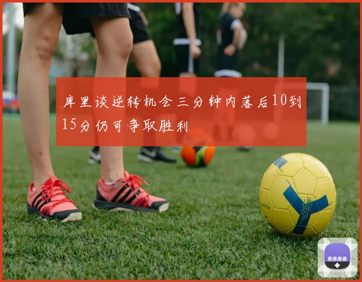 库里谈逆转机会三分钟内落后10到15分仍可争取胜利