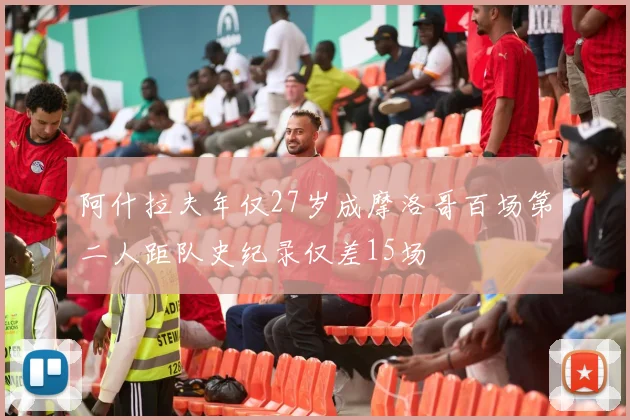 阿什拉夫年仅27岁成摩洛哥百场第二人距队史纪录仅差15场