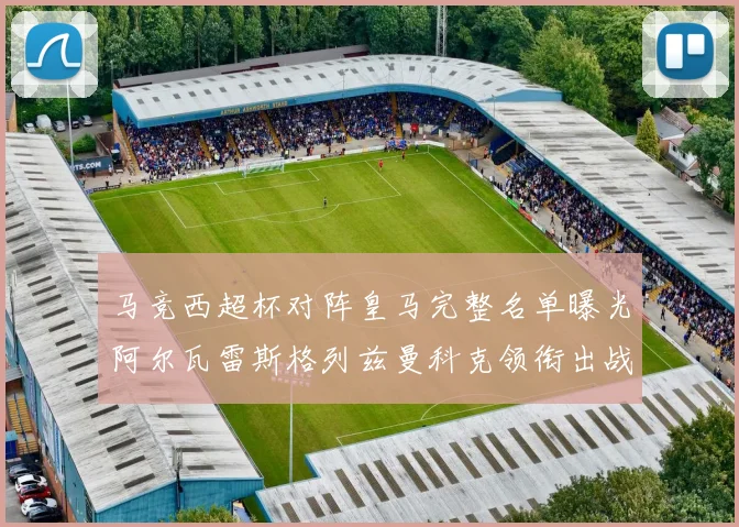 马竞西超杯对阵皇马完整名单曝光阿尔瓦雷斯格列兹曼科克领衔出战
