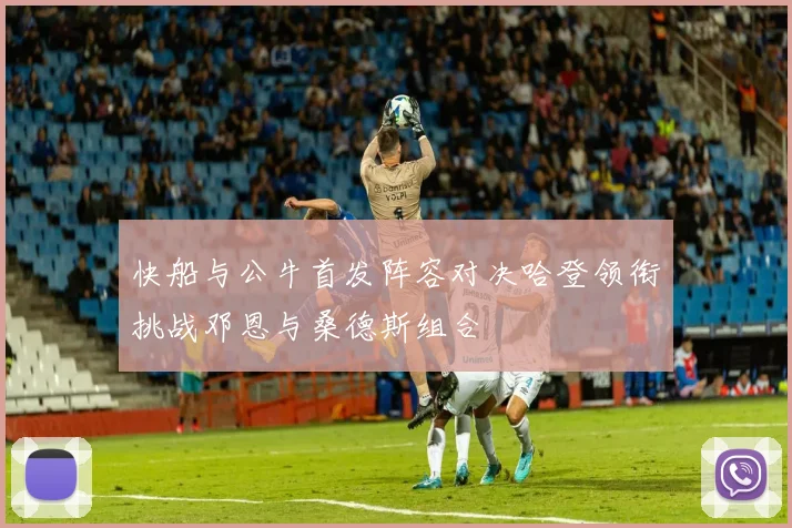 快船与公牛首发阵容对决哈登领衔挑战邓恩与桑德斯组合
