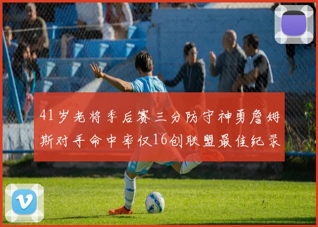 41岁老将季后赛三分防守神勇詹姆斯对手命中率仅16创联盟最佳纪录