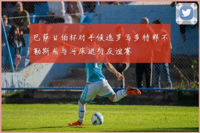 巴萨甘伯杯对手候选罗马多特那不勒斯或与河床进行友谊赛