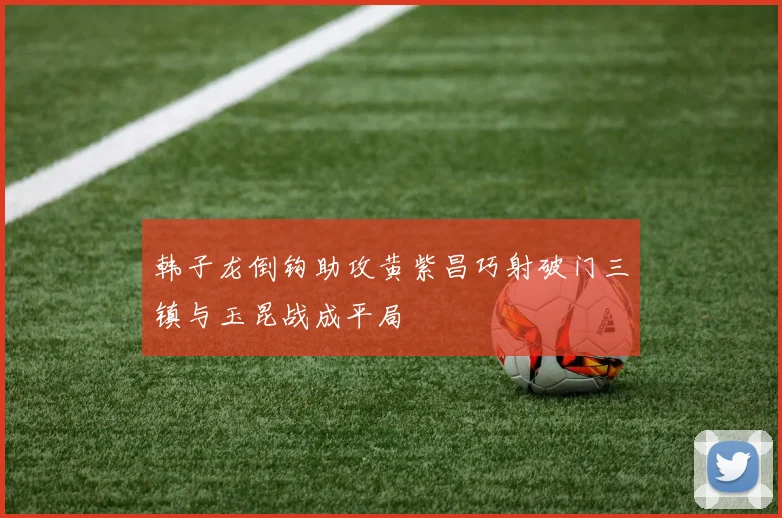韩子龙倒钩助攻黄紫昌巧射破门三镇与玉昆战成平局