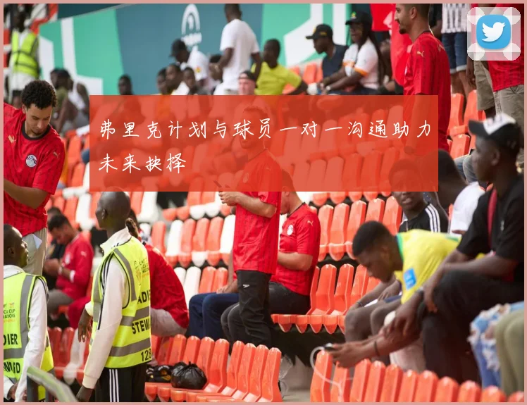 弗里克计划与球员一对一沟通助力未来抉择